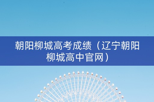 朝阳柳城高考成绩（辽宁朝阳柳城高中官网）