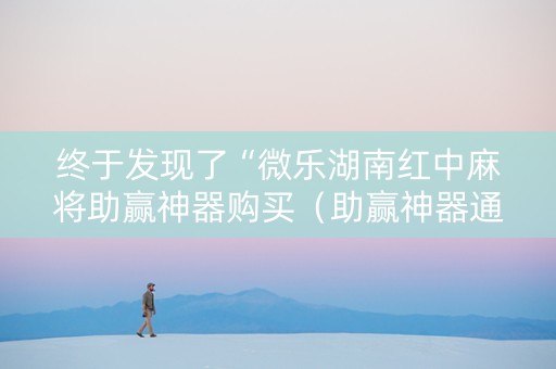 终于发现了“微乐湖南红中麻将助赢神器购买（助赢神器通用版）