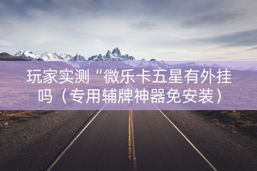 玩家实测“微乐卡五星有外挂吗（专用辅牌神器免安装）