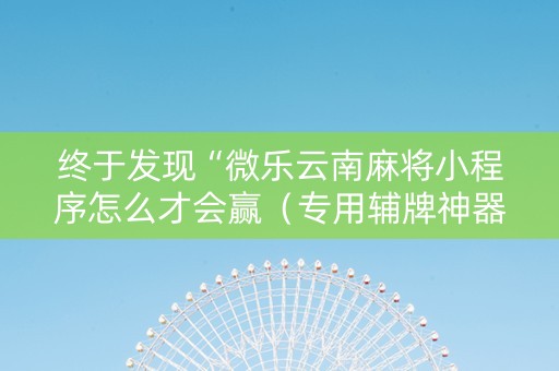 终于发现“微乐云南麻将小程序怎么才会赢（专用辅牌神器免安装）