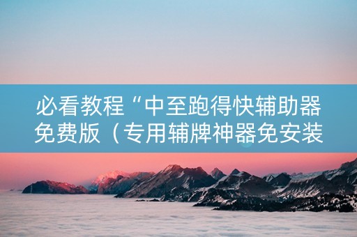 必看教程“中至跑得快辅助器免费版（专用辅牌神器免安装）