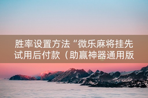 胜率设置方法“微乐麻将挂先试用后付款（助赢神器通用版）