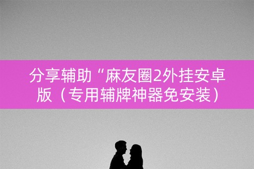 分享辅助“麻友圈2外挂安卓版（专用辅牌神器免安装）