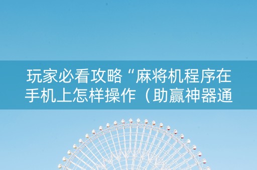 玩家必看攻略“麻将机程序在手机上怎样操作（助赢神器通用版）