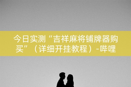 今日实测“吉祥麻将铺牌器购买”（详细开挂教程）-哔哩哔哩