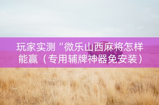 玩家实测“微乐山西麻将怎样能赢（专用辅牌神器免安装）
