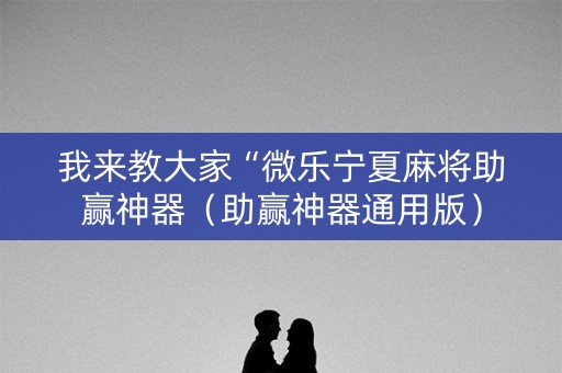 我来教大家“微乐宁夏麻将助赢神器（助赢神器通用版）