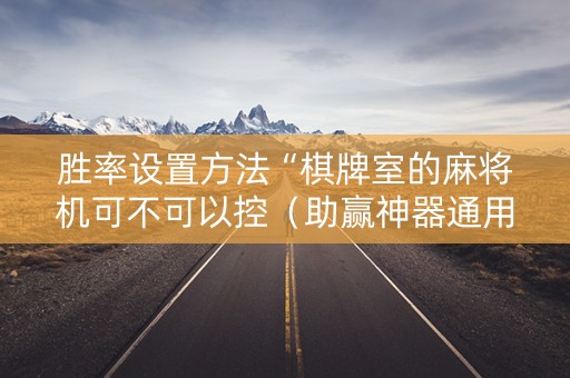 胜率设置方法“棋牌室的麻将机可不可以控（助赢神器通用版）