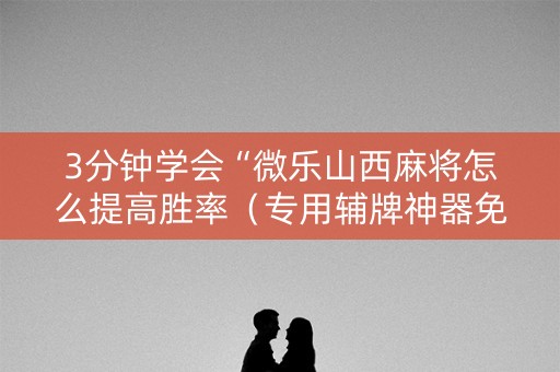 3分钟学会“微乐山西麻将怎么提高胜率（专用辅牌神器免安装）