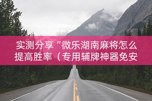 实测分享“微乐湖南麻将怎么提高胜率（专用辅牌神器免安装）
