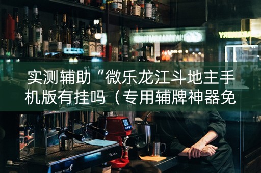 实测辅助“微乐龙江斗地主手机版有挂吗（专用辅牌神器免安装）