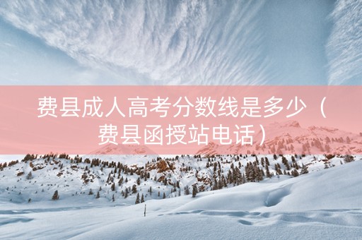 费县成人高考分数线是多少（费县函授站电话）