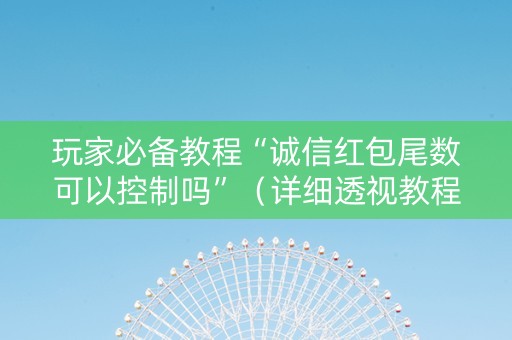 玩家必备教程“诚信红包尾数可以控制吗”（详细透视教程）-哔哩哔哩