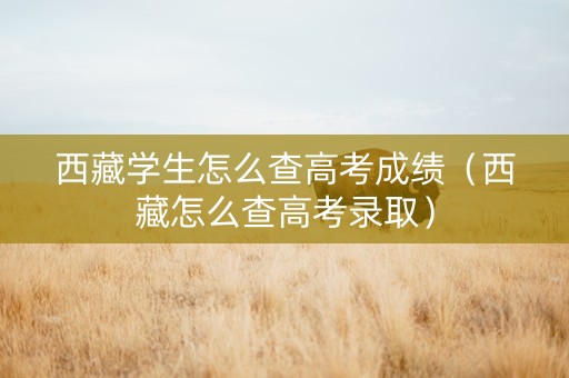 西藏学生怎么查高考成绩（西藏怎么查高考录取）