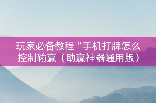 玩家必备教程“手机打牌怎么控制输赢（助赢神器通用版）