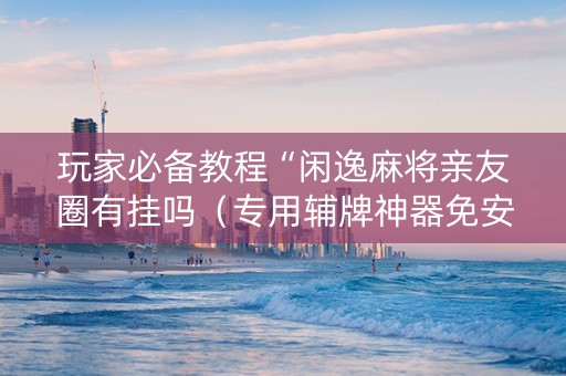 玩家必备教程“闲逸麻将亲友圈有挂吗（专用辅牌神器免安装）