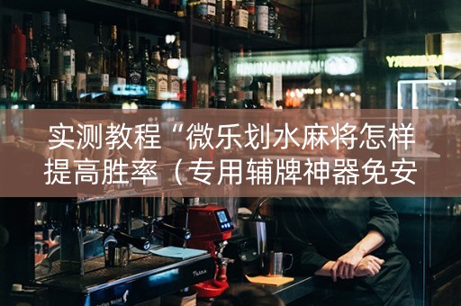实测教程“微乐划水麻将怎样提高胜率（专用辅牌神器免安装）
