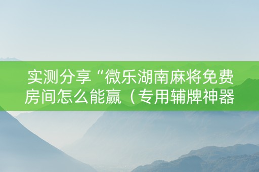 实测分享“微乐湖南麻将免费房间怎么能赢（专用辅牌神器免安装）