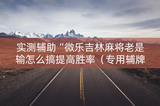 实测辅助“微乐吉林麻将老是输怎么搞提高胜率（专用辅牌神器免安装）