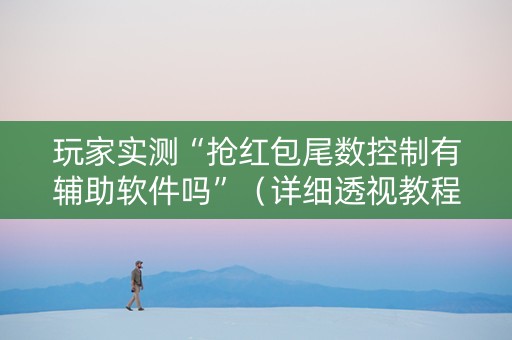 玩家实测“抢红包尾数控制有辅助软件吗”（详细透视教程）-哔哩哔哩