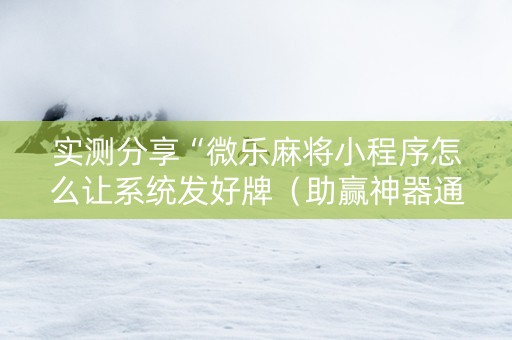 实测分享“微乐麻将小程序怎么让系统发好牌（助赢神器通用版）