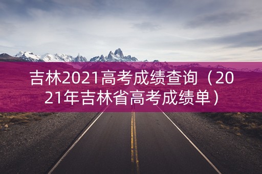 吉林2021高考成绩查询（2021年吉林省高考成绩单）