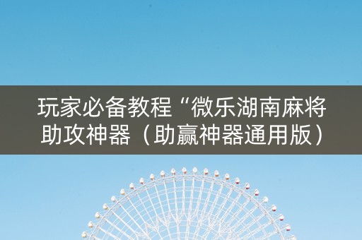 玩家必备教程“微乐湖南麻将助攻神器（助赢神器通用版）