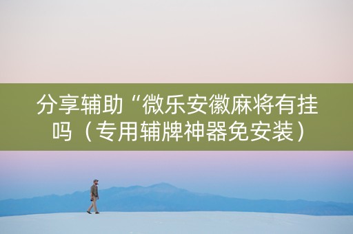 分享辅助“微乐安徽麻将有挂吗（专用辅牌神器免安装）