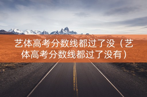 艺体高考分数线都过了没（艺体高考分数线都过了没有）