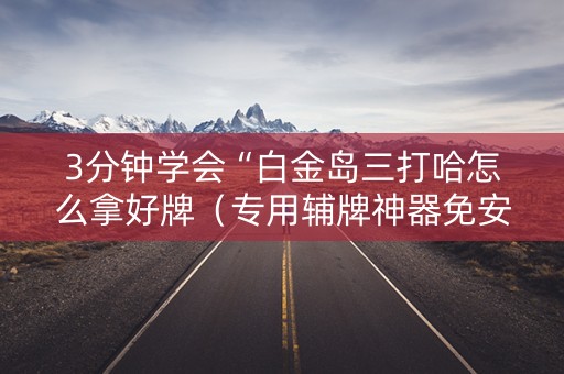 3分钟学会“白金岛三打哈怎么拿好牌（专用辅牌神器免安装）