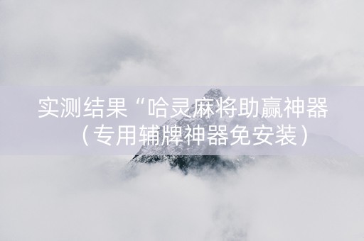 实测结果“哈灵麻将助赢神器（专用辅牌神器免安装）