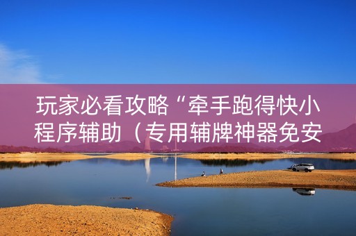 玩家必看攻略“牵手跑得快小程序辅助（专用辅牌神器免安装）