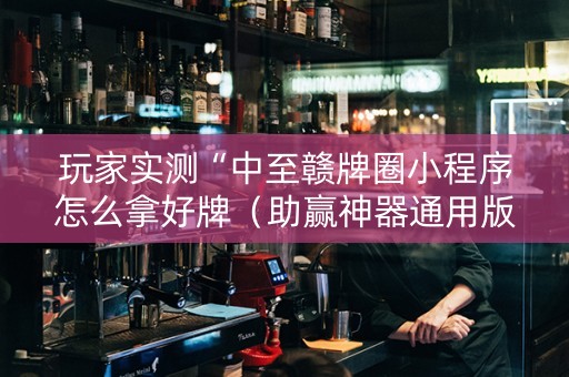 玩家实测“中至赣牌圈小程序怎么拿好牌（助赢神器通用版）