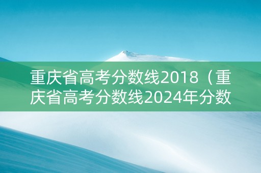重庆省高考分数线2018（重庆省高考分数线2024年分数线一样吗多少分）