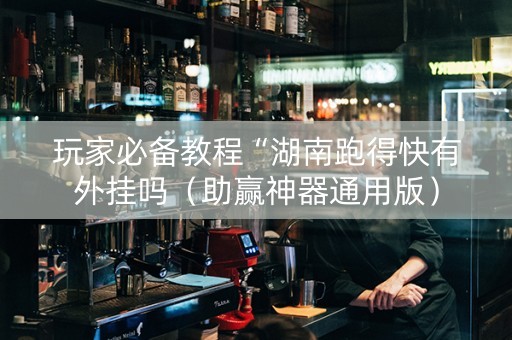 玩家必备教程“湖南跑得快有外挂吗（助赢神器通用版）