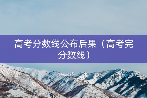 高考分数线公布后果（高考完分数线）