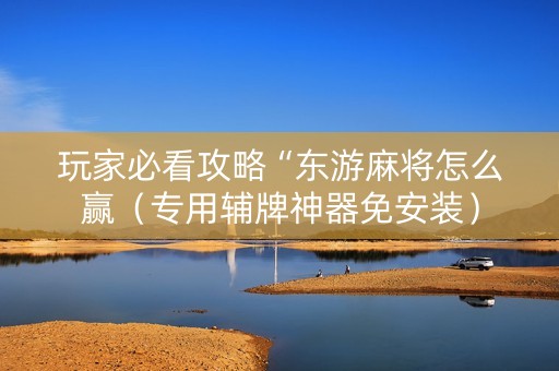 玩家必看攻略“东游麻将怎么赢（专用辅牌神器免安装）