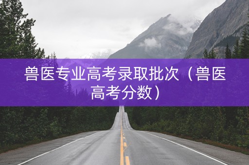 兽医专业高考录取批次（兽医高考分数）