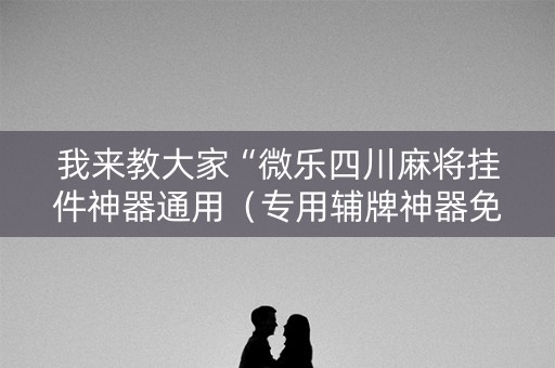我来教大家“微乐四川麻将挂件神器通用（专用辅牌神器免安装）