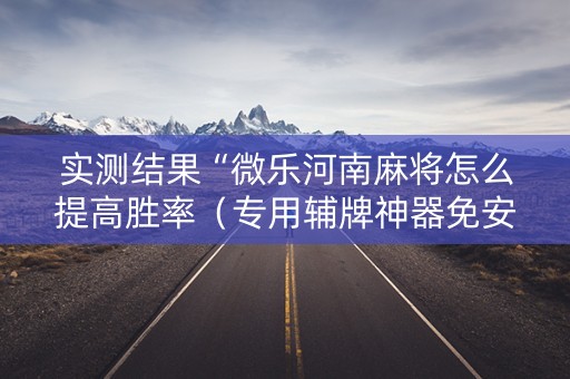 实测结果“微乐河南麻将怎么提高胜率（专用辅牌神器免安装）