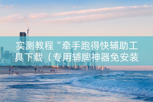 实测教程“牵手跑得快辅助工具下载（专用辅牌神器免安装）