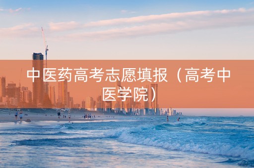 中医药高考志愿填报（高考中医学院）