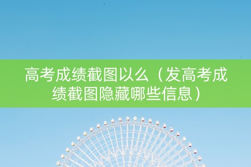 高考成绩截图以么（发高考成绩截图隐藏哪些信息）