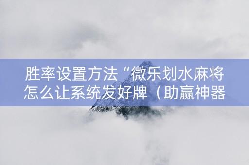 胜率设置方法“微乐划水麻将怎么让系统发好牌（助赢神器通用版）
