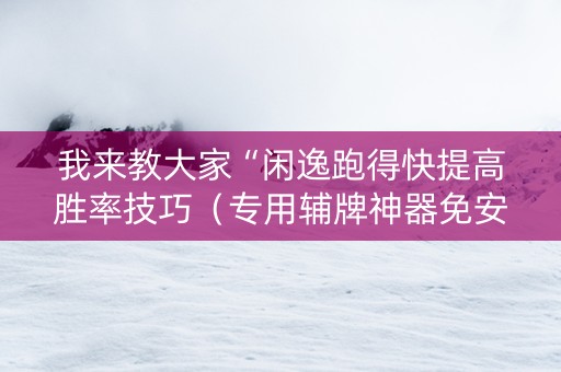 我来教大家“闲逸跑得快提高胜率技巧（专用辅牌神器免安装）
