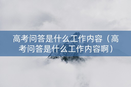 高考问答是什么工作内容（高考问答是什么工作内容啊）