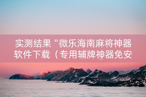 实测结果“微乐海南麻将神器软件下载（专用辅牌神器免安装）
