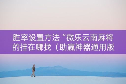 胜率设置方法“微乐云南麻将的挂在哪找（助赢神器通用版）