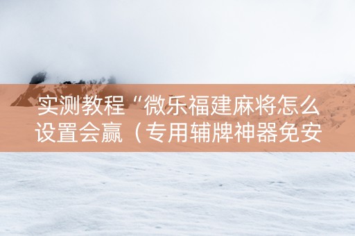 实测教程“微乐福建麻将怎么设置会赢（专用辅牌神器免安装）