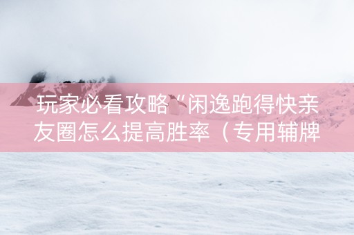 玩家必看攻略“闲逸跑得快亲友圈怎么提高胜率（专用辅牌神器免安装）
